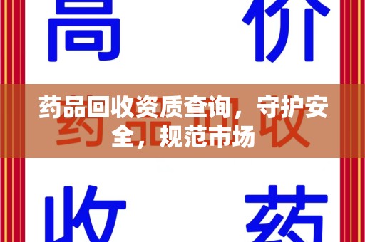呼和浩特药品回收资质查询，守护安全，规范市场
