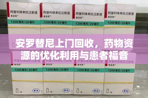 呼和浩特安罗替尼上门回收，药物资源的优化利用与患者福音